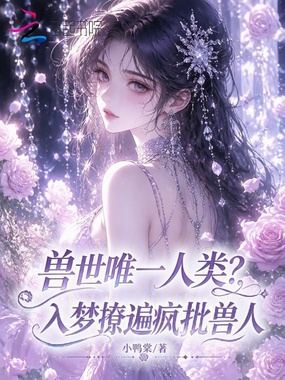 兽世唯一人类？入梦撩遍疯批兽人在线阅读