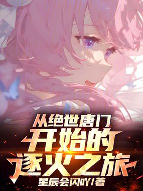 从绝世唐门开始的逐火之旅最新章节全文无弹窗在线阅读-QQ阅读现言女生网