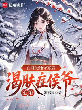 白月光她守寡后，渴肤症侯爷沦陷在线阅读