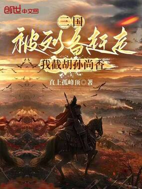 三国：被刘备赶走，我截胡孙尚香在线阅读