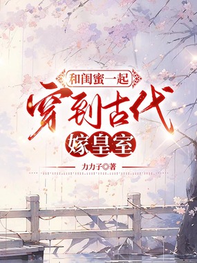 和闺蜜一起穿到古代嫁皇室在线阅读