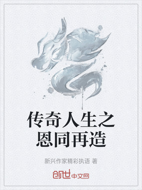 传奇人生之恩同再造在线阅读