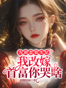 為初戀裝失憶?我改嫁首富你哭啥