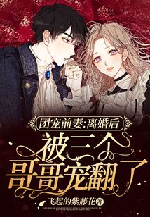 團寵前妻：離婚后被三個哥哥寵翻了
