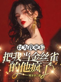 以為我死后，把我當(dāng)金絲雀的他瘋了