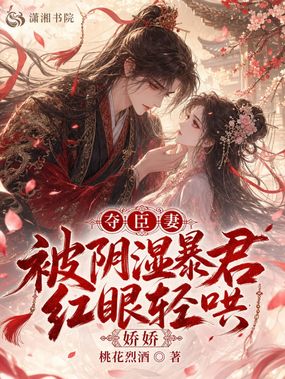 夺臣妻,娇娇被阴湿暴君红眼轻哄在线阅读