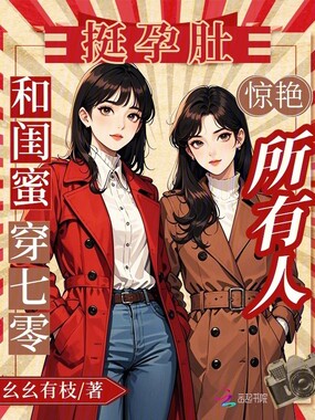 和闺蜜穿七零，挺孕肚惊艳所有人在线阅读