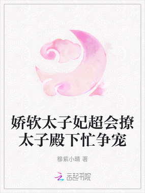 娇软太子妃超会撩太子殿下忙争宠在线阅读