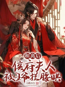 和離后，侯府夫人被王爺攔腰哄