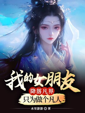 我的女朋友降落凡界只为做个凡人在线阅读