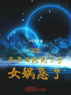 洪荒：西王母抢先下手，女娲急了在线阅读