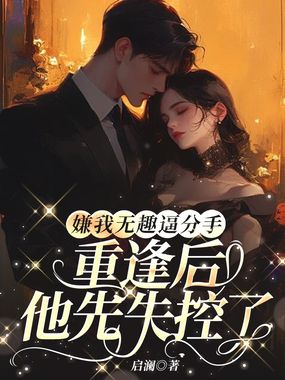 嫌我无趣逼分手,重逢后他先失控了在线阅读