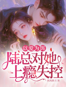 以愛(ài)為餌,陸總對(duì)她上癮失控!