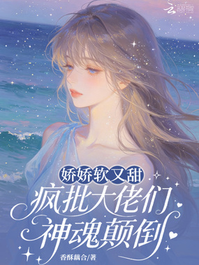 娇娇软又甜，疯批大佬们神魂颠倒在线阅读
