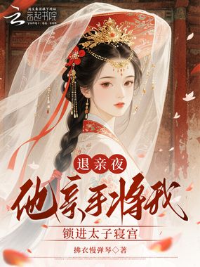 退亲夜，他亲手将我锁进太子寝宫在线阅读