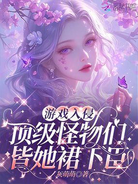 游戏入侵:顶级怪物们皆她裙下臣在线阅读