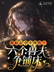 香軟好孕小雌性！六個獸夫爭鋪床