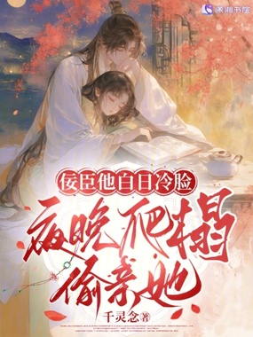 佞臣他白日冷脸，夜晚爬榻偷亲她在线阅读