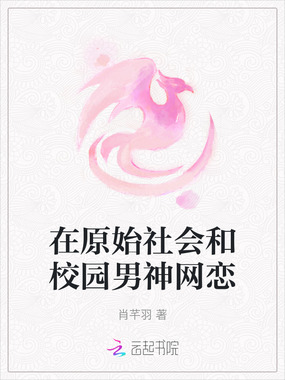 在原始社会和校园男神网恋在线阅读