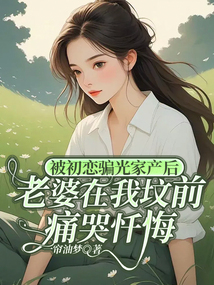 被初戀騙光家產后，老婆在我墳前痛哭懺悔