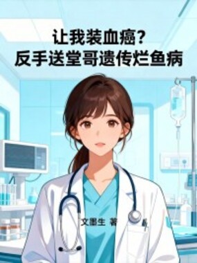 让我装血癌?反手送堂哥遗传烂鱼病在线阅读