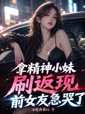 拿精神小妹刷返现,前女友急哭了在线阅读
