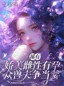 稀有嬌美雌性有孕,眾獸夫爭(zhēng)當(dāng)?shù)? class=