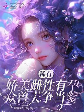 稀有娇美雌性有孕，众兽夫争当爹在线阅读