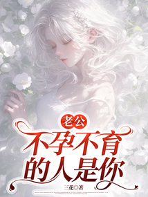 老公,不孕不育的人是你最新章节全文无弹窗在线阅读-QQ阅读幻言女生网
