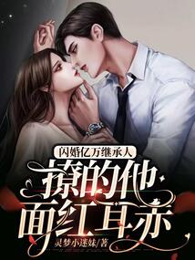 閃婚億萬繼承人，撩的他面紅耳赤