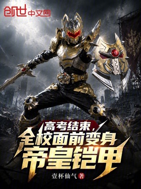 高考结束，全校面前变身帝皇铠甲在线阅读