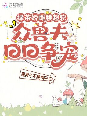 绿茶娇雌腰超软,众兽夫日日争宠在线阅读