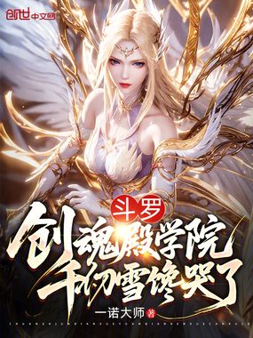 斗罗：创魂殿学院，千仞雪馋哭了在线阅读
