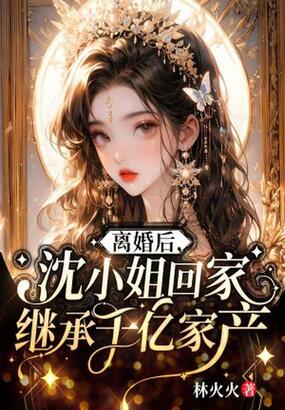 离婚后,沈小姐回家继承千亿家产在线阅读