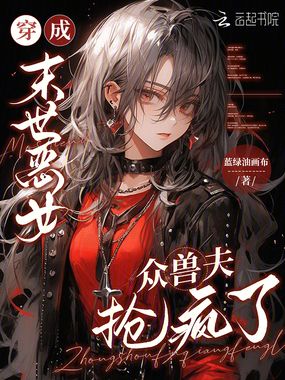 穿成末世恶女，众兽夫抢疯了！在线阅读