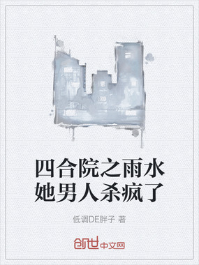 四合院之雨水她男人杀疯了在线阅读