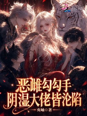 恶雌勾勾手,阴湿大佬皆沦陷在线阅读