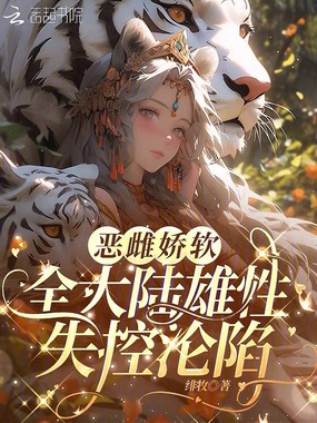 恶雌娇软，全大陆雄性失控沦陷在线阅读