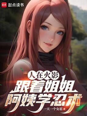 人在火影,跟着姐姐阿姨学忍术在线阅读