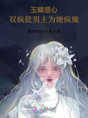 玉鳞惑心：双疯批男主为她疯魔在线阅读