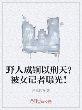野人成锏以刑天？被女记者曝光！在线阅读