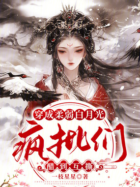 穿成柔弱白月光，疯批们醋到互撕在线阅读