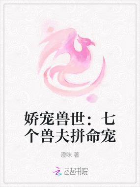 娇宠兽世：七个兽夫拼命宠在线阅读