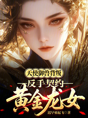 天使御兽背叛，反手契约黄金龙女在线阅读