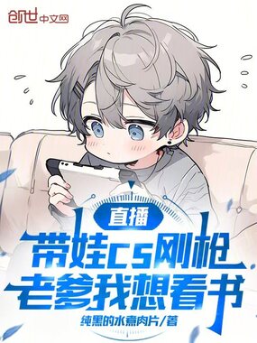 直播带娃cs刚枪，老爹我想看书在线阅读