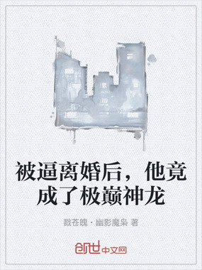 被逼离婚后，他竟成了极巅神龙在线阅读