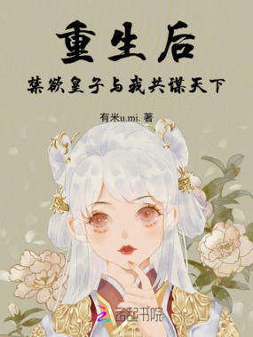 重生后,禁欲皇子与我共谋天下在线阅读