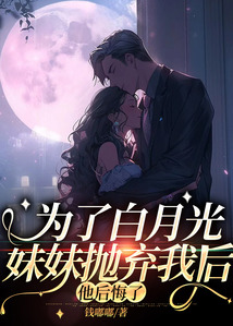 為了白月光妹妹拋棄我后，他后悔了