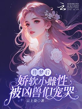 共梦后，娇软小雌性被凶兽们宠哭在线阅读