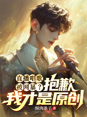 直播唱歌被网暴？抱歉我才是原创在线阅读